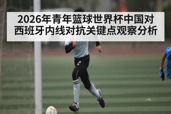 2026年青年篮球世界杯中国对西班牙内线对抗关键点观察分析 | Kysports